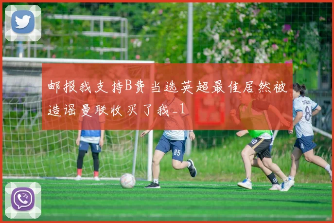 邮报我支持B费当选英超最佳居然被造谣曼联收买了我_1