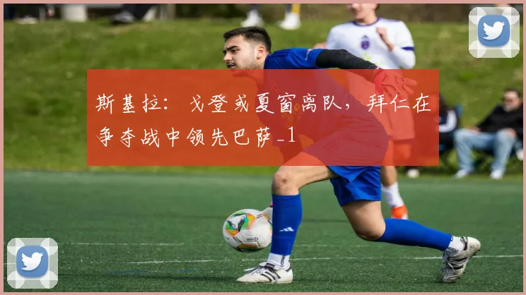 斯基拉：戈登或夏窗离队，拜仁在争夺战中领先巴萨_1