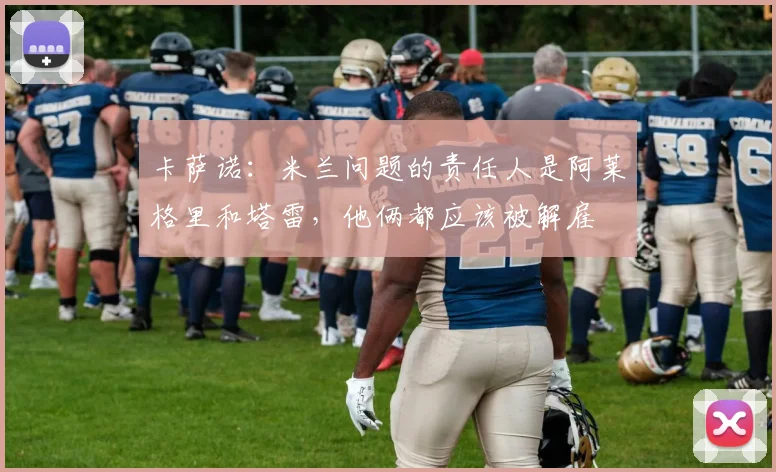 卡萨诺：米兰问题的责任人是阿莱格里和塔雷，他俩都应该被解雇