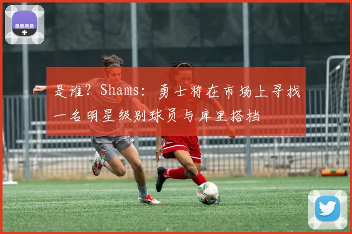是谁？Shams：勇士将在市场上寻找一名明星级别球员与库里搭档