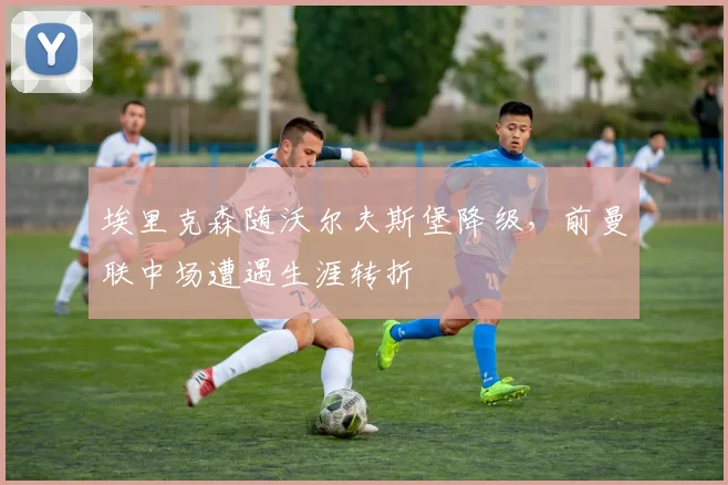 埃里克森随沃尔夫斯堡降级，前曼联中场遭遇生涯转折