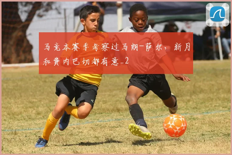 马竞本赛季考察过马朗-萨尔，新月和费内巴切都有意_2